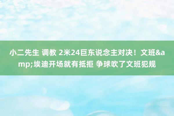 小二先生 调教 2米24巨东说念主对决！文班&埃迪开场就有抵拒 争球吹了文班犯规