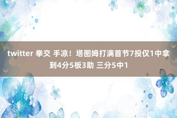 twitter 拳交 手凉！塔图姆打满首节7投仅1中拿到4分5板3助 三分5中1