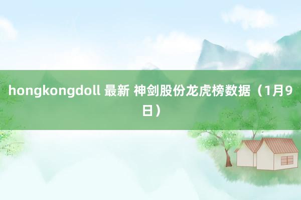 hongkongdoll 最新 神剑股份龙虎榜数据（1月9日）