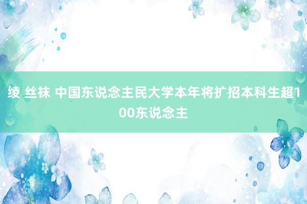 绫 丝袜 中国东说念主民大学本年将扩招本科生超100东说念主