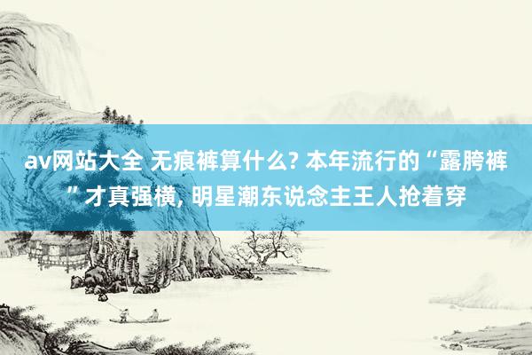 av网站大全 无痕裤算什么? 本年流行的“露胯裤”才真强横， 明星潮东说念主王人抢着穿