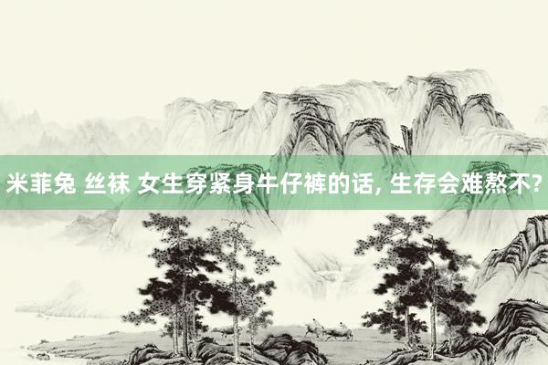 米菲兔 丝袜 女生穿紧身牛仔裤的话， 生存会难熬不?