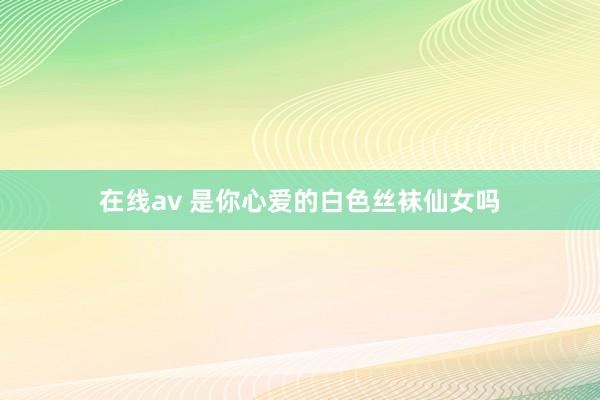 在线av 是你心爱的白色丝袜仙女吗