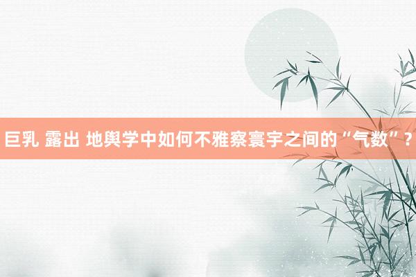 巨乳 露出 地舆学中如何不雅察寰宇之间的“气数”？