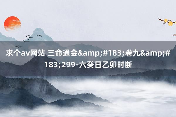 求个av网站 三命通会&#183;卷九&#183;299-六癸日乙卯时断