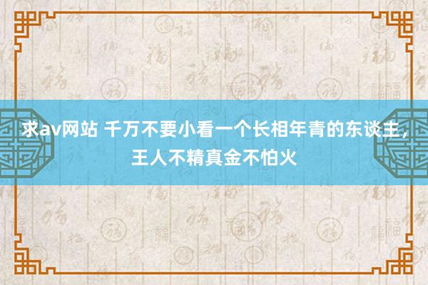 求av网站 千万不要小看一个长相年青的东谈主，王人不精真金不怕火