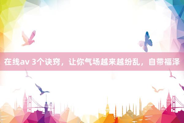 在线av 3个诀窍，让你气场越来越纷乱，自带福泽