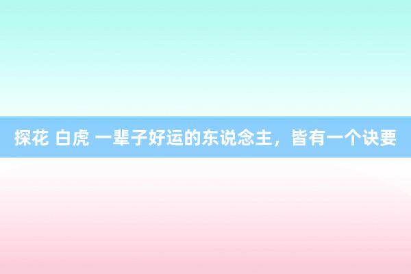 探花 白虎 一辈子好运的东说念主，皆有一个诀要