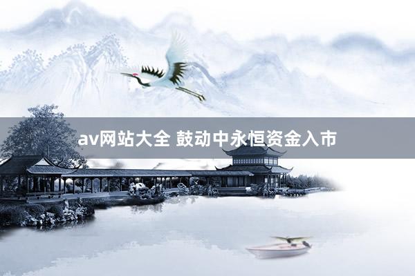 av网站大全 鼓动中永恒资金入市