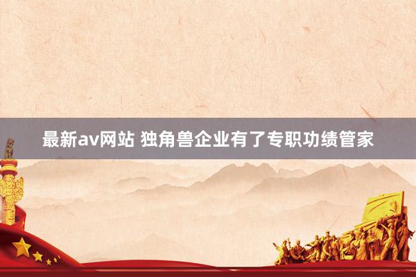 最新av网站 独角兽企业有了专职功绩管家