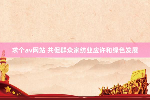 求个av网站 共促群众家纺业应许和绿色发展