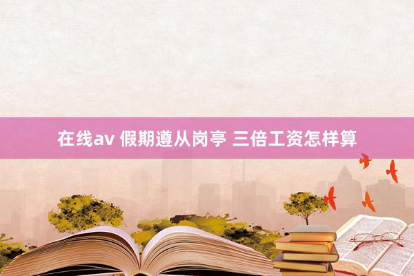 在线av 假期遵从岗亭 三倍工资怎样算