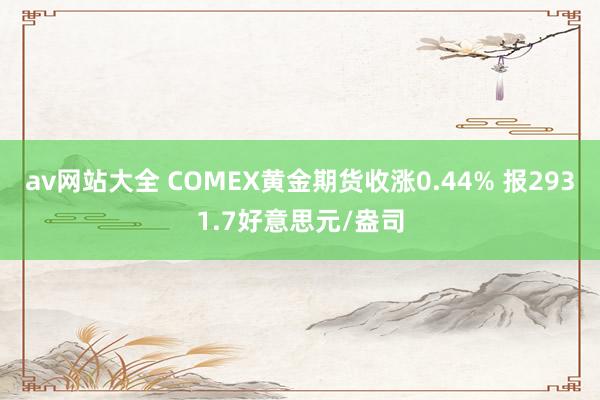av网站大全 COMEX黄金期货收涨0.44% 报2931.7好意思元/盎司
