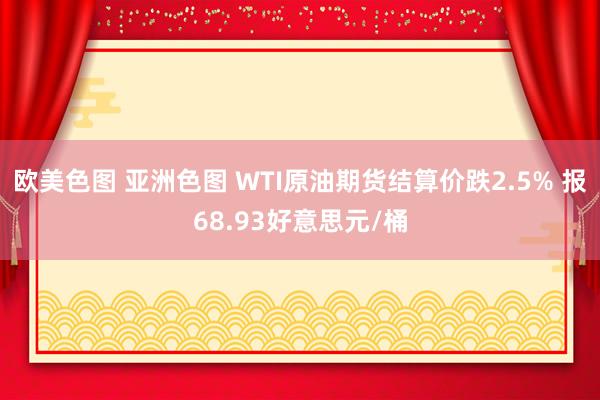 欧美色图 亚洲色图 WTI原油期货结算价跌2.5% 报68.93好意思元/桶
