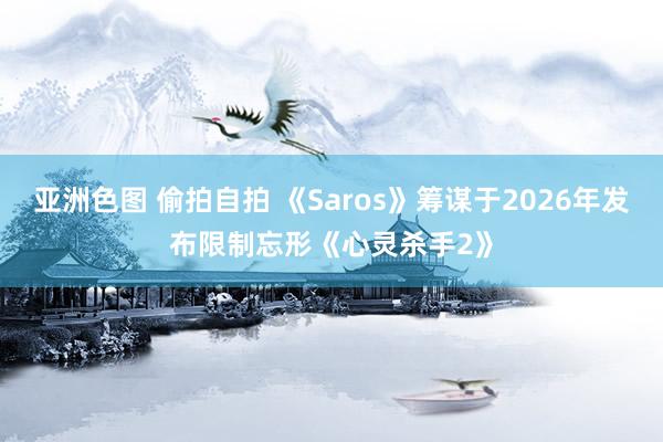 亚洲色图 偷拍自拍 《Saros》筹谋于2026年发布限制忘形《心灵杀手2》