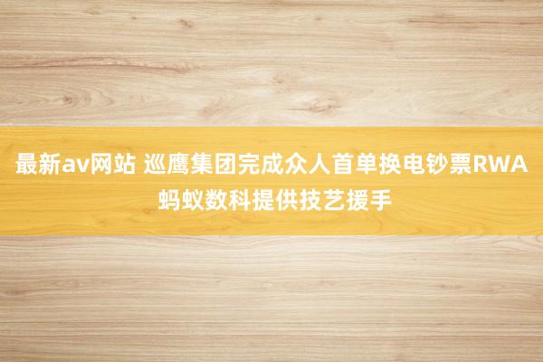 最新av网站 巡鹰集团完成众人首单换电钞票RWA 蚂蚁数科提供技艺援手