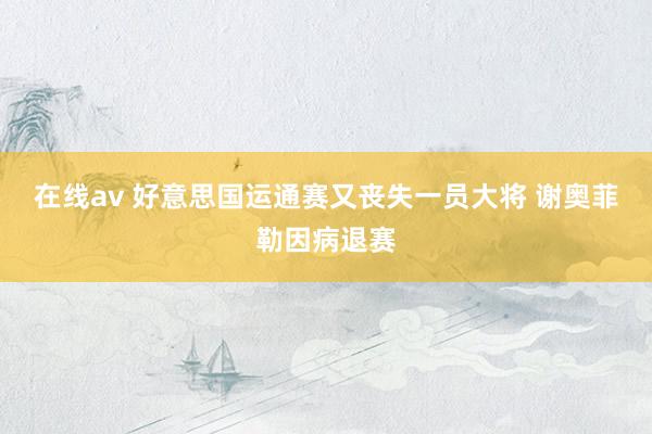 在线av 好意思国运通赛又丧失一员大将 谢奥菲勒因病退赛