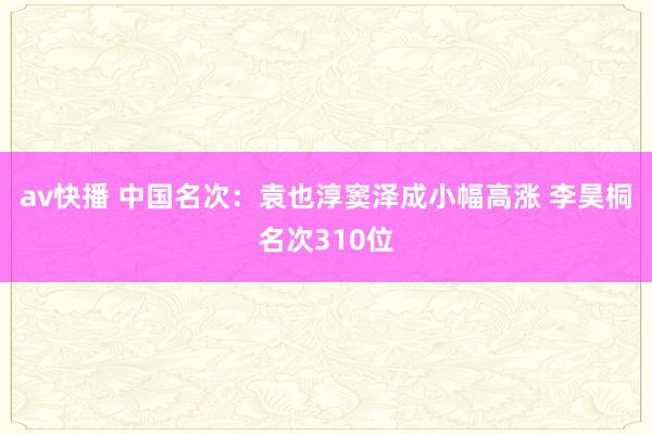 av快播 中国名次：袁也淳窦泽成小幅高涨 李昊桐名次310位