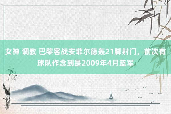 女神 调教 巴黎客战安菲尔德轰21脚射门，前次有球队作念到是2009年4月蓝军