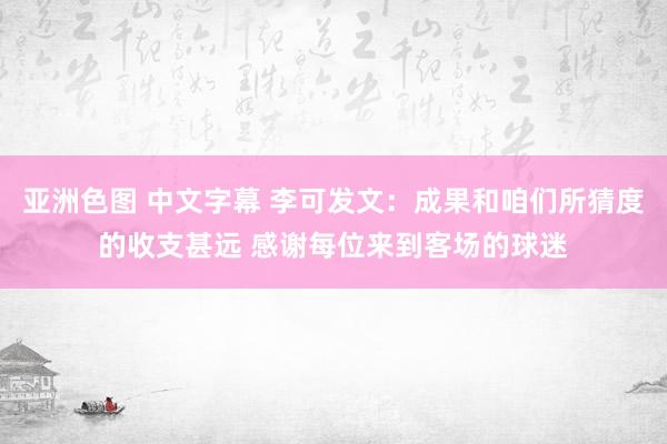 亚洲色图 中文字幕 李可发文：成果和咱们所猜度的收支甚远 感谢每位来到客场的球迷