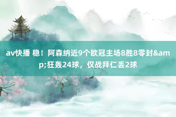 av快播 稳！阿森纳近9个欧冠主场8胜8零封&狂轰24球，仅战拜仁丢2球
