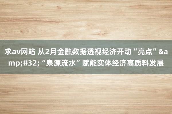 求av网站 从2月金融数据透视经济开动“亮点”&#32;“泉源流水”赋能实体经济高质料发展