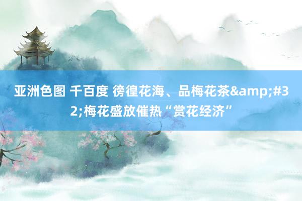 亚洲色图 千百度 徬徨花海、品梅花茶&#32;梅花盛放催热“赏花经济”