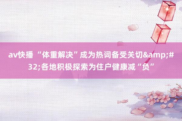 av快播 “体重解决”成为热词备受关切&#32;各地积极探索为住户健康减“负”