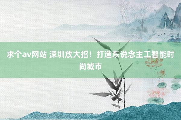 求个av网站 深圳放大招！打造东说念主工智能时尚城市
