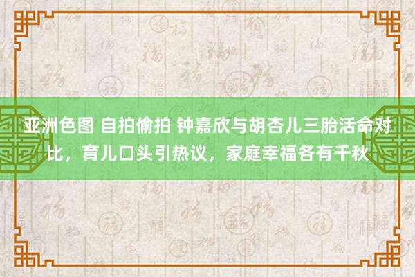 亚洲色图 自拍偷拍 钟嘉欣与胡杏儿三胎活命对比，育儿口头引热议，家庭幸福各有千秋