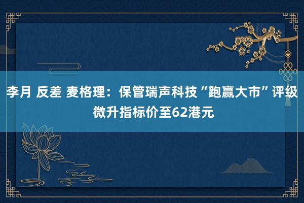 李月 反差 麦格理：保管瑞声科技“跑赢大市”评级 微升指标价至62港元
