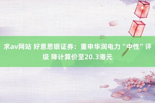 求av网站 好意思银证券：重申华润电力“中性”评级 降计算价至20.3港元