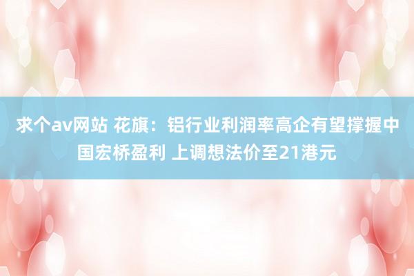 求个av网站 花旗：铝行业利润率高企有望撑握中国宏桥盈利 上调想法价至21港元
