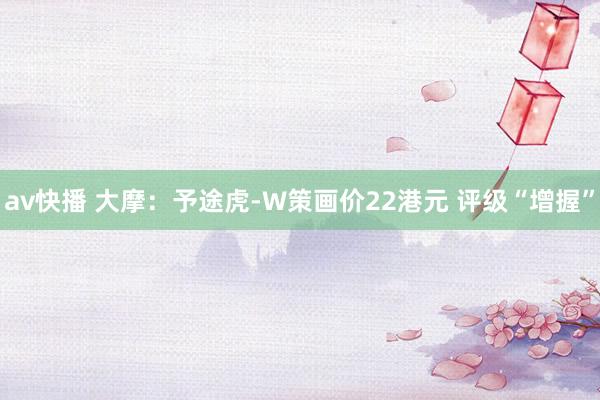 av快播 大摩：予途虎-W策画价22港元 评级“增握”
