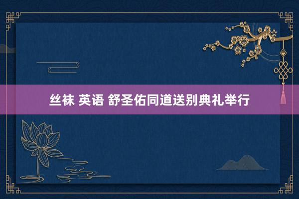 丝袜 英语 舒圣佑同道送别典礼举行