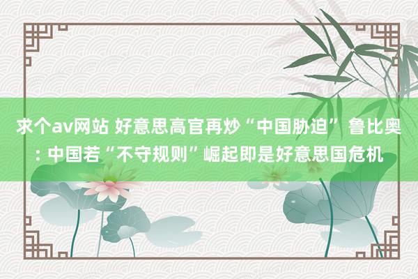 求个av网站 好意思高官再炒“中国胁迫” 鲁比奥: 中国若“不守规则”崛起即是好意思国危机