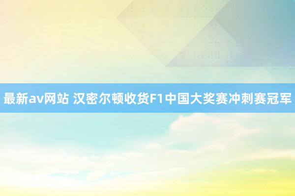 最新av网站 汉密尔顿收货F1中国大奖赛冲刺赛冠军