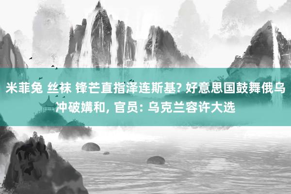 米菲兔 丝袜 锋芒直指泽连斯基? 好意思国鼓舞俄乌冲破媾和， 官员: 乌克兰容许大选