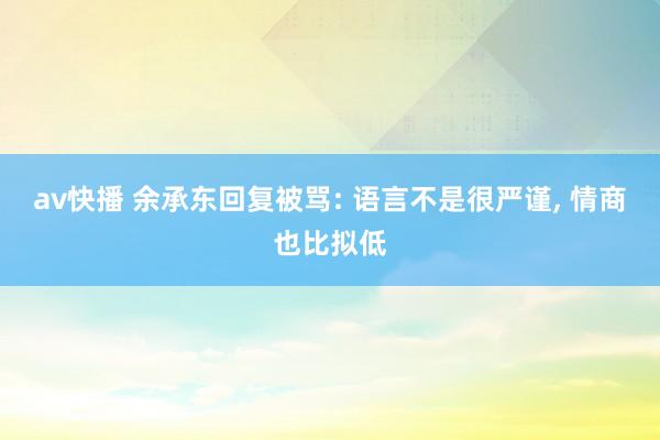 av快播 余承东回复被骂: 语言不是很严谨， 情商也比拟低