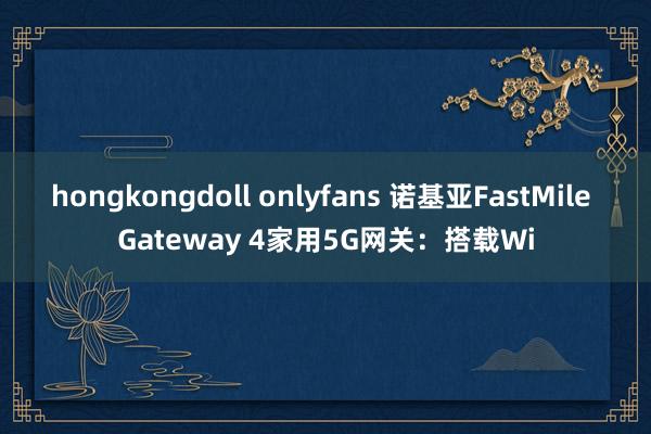 hongkongdoll onlyfans 诺基亚FastMile Gateway 4家用5G网关：搭载Wi