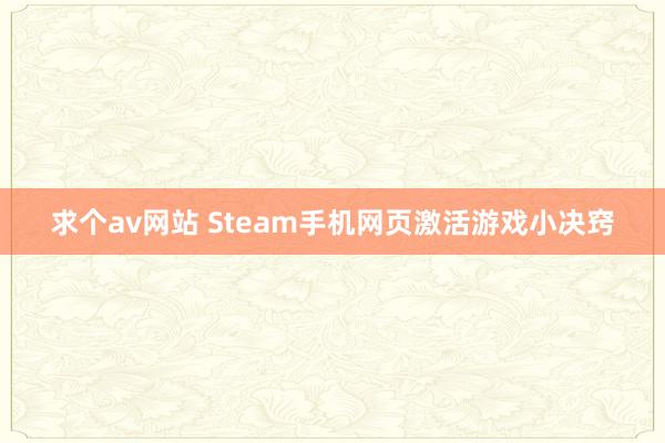 求个av网站 Steam手机网页激活游戏小决窍