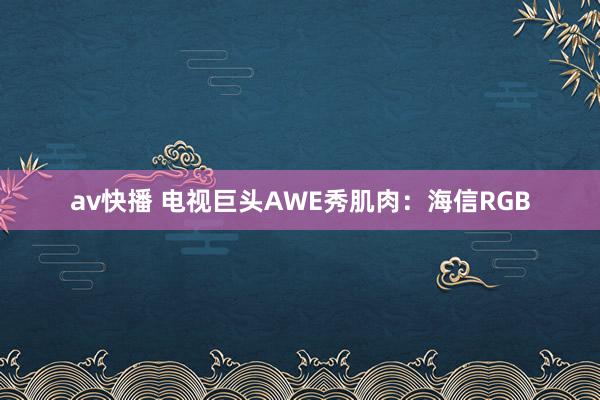 av快播 电视巨头AWE秀肌肉：海信RGB