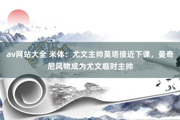 av网站大全 米体：尤文主帅莫塔接近下课，曼奇尼风物成为尤文临时主帅