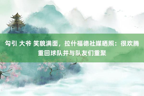 勾引 大爷 笑貌满面，拉什福德社媒晒照：很欢腾重回球队并与队友们重聚
