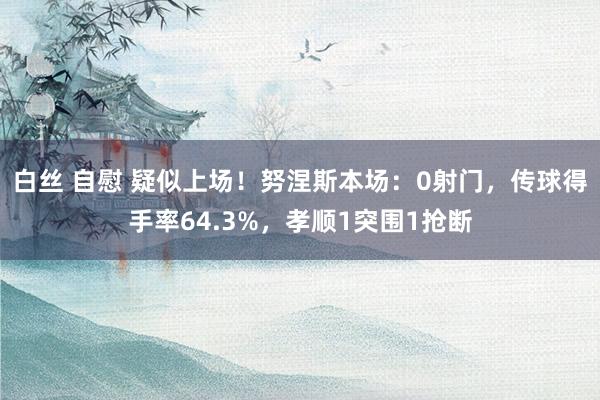白丝 自慰 疑似上场！努涅斯本场：0射门，传球得手率64.3%，孝顺1突围1抢断