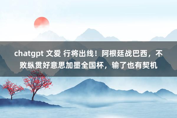 chatgpt 文爱 行将出线！阿根廷战巴西，不败纵贯好意思加墨全国杯，输了也有契机