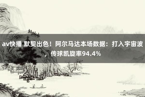 av快播 默契出色！阿尔马达本场数据：打入宇宙波，传球凯旋率94.4%