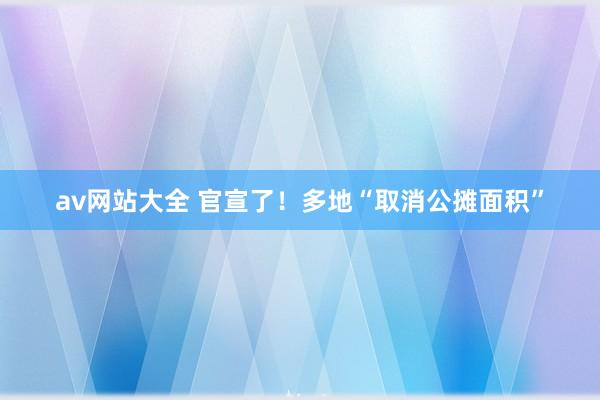 av网站大全 官宣了！多地“取消公摊面积”