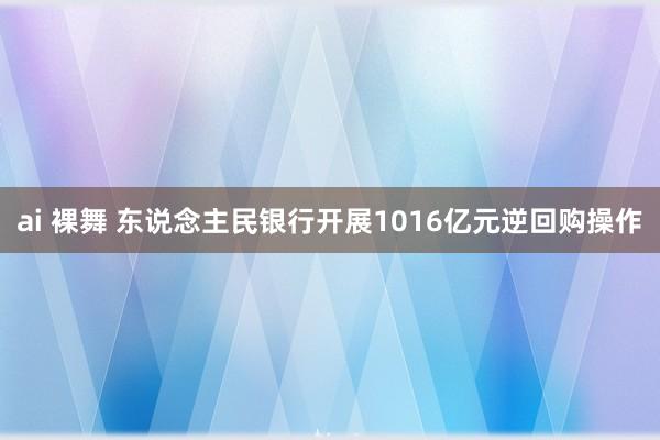 ai 裸舞 东说念主民银行开展1016亿元逆回购操作