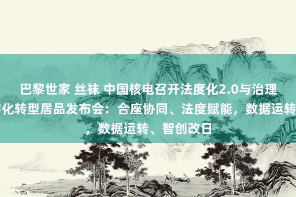 巴黎世家 丝袜 中国核电召开法度化2.0与治理提高暨数字化转型居品发布会：合座协同、法度赋能，数据运转、智创改日